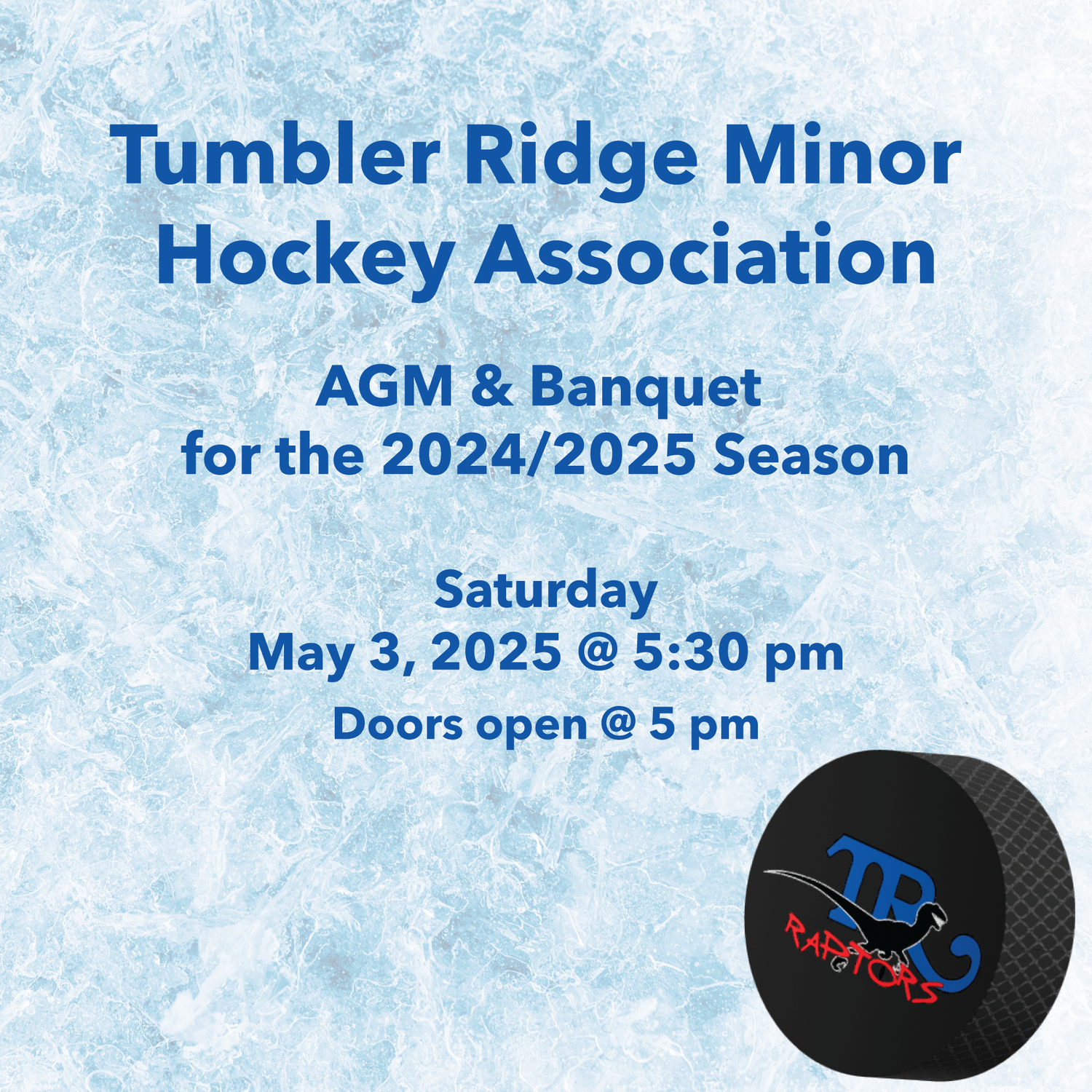 Blue text on a faded arena ice backdrop reads "Tumbler Ridge Minor Hockey Association AGM & Banquet for the 2024/2025 season. Saturday May 3, 2025 @ 5:30 pm. Doors open @ 5 pm". A 3D rendered hockey puck with TR Raptors logo appears below, offset to the right.